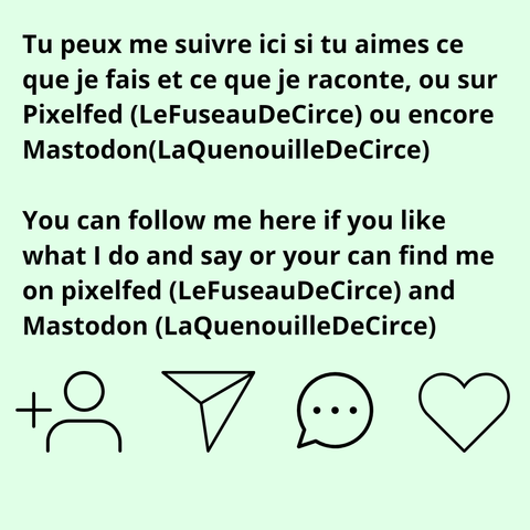 Tu peux me suivre ici si tu aimes ce que je fais et ce que je raconte, ou sur Pixelfed (LeFuseau DeCirce) ou encore
Mastodon (LaQuenouille DeCirce)
You can follow me here if you like what I do and say or your can find me on pixelfed (LeFuseau DeCirce) and Mastodon (LaQuenouilleDeCirce)