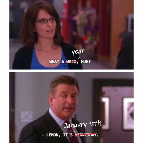 30 Rock meme of Liz Lemon’s “what a week”, but instead of week, I've crossed it out and replaced it with the word year. The bottom panel, says, “Lemon, it’s January 15th.” (instead of Wednesday)