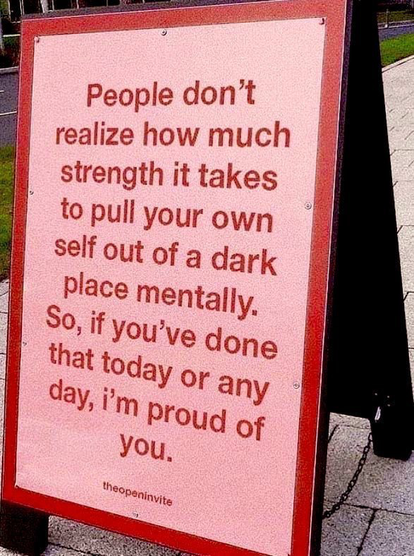 People do t realize how much strength it takes to pull your own self out of a dark place mentally. So, if you have done that today or any day, I’m proud of you.  