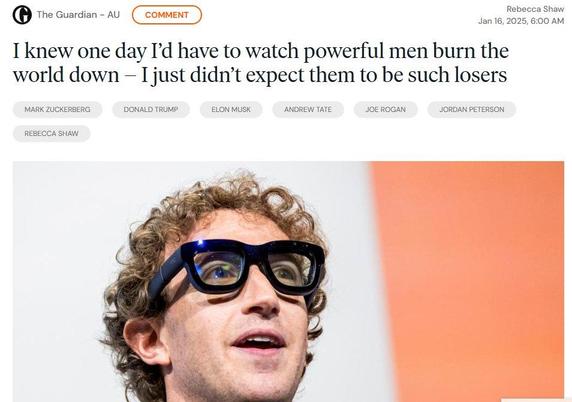 This appears to be a Guardian article header and image from January 16, 2025. The headline reads "I knew one day I'd have to watch powerful men burn the world down — I just didn't expect them to be such losers" written by Rebecca Shaw. 

The article shows several topic tags including Mark Zuckerberg, Donald Trump, Elon Musk, Andrew Tate, Joe Rogan, Jordan Peterson, and Rebecca Shaw.

Below the header is an image showing mark Zuckerberg wearing thick-framed glasses and curly hair photographed at an upward angle against a white and coral/orange colored background. The photo appears to be cropped to show primarily the upper portion of their head.

