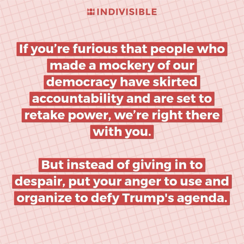 If you're furious that people who made a mockery of our democracy have skirted accountability and are set to retake power, we're right there with you.  But instead of giving in to despair, put your anger to use and organize to defy Trump's agenda.