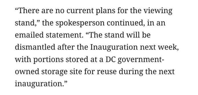 “There are no current plans for the viewing stand,” the spokesperson continued, in an emailed statement. “The stand will be dismantled after the Inauguration next week, with portions stored at a DC government-owned storage site for reuse during the next inauguration.”
