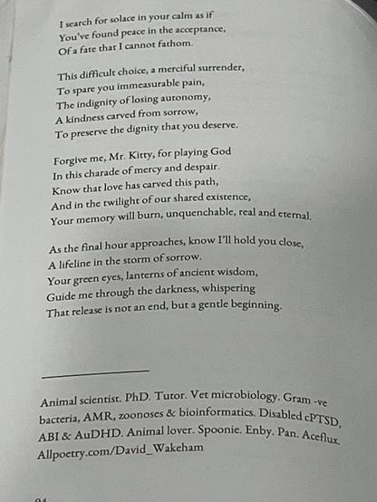 The poet's (ok, my) biography, a tapestry woven from the threads of resilience and compassion. It speaks of a life dedicated to the voiceless - the disabled, the marginalised, the creatures who share our world. Through the lens of science and the language of the heart, the poet seeks to illuminate the darkness, to whisper hope in the storm of sorrow. The words serve as a gentle reminder that even in the twilight of grief, love carves an eternal path.
