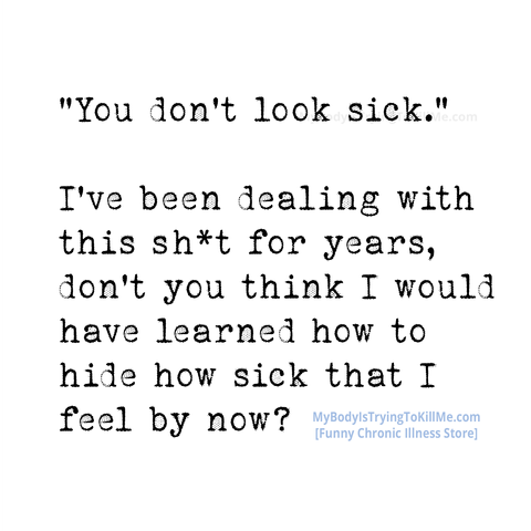 “You don’t look sick.”
I’ve been dealing with this sh*t for years, don’t you think I would have learned how to hide how sick that I feel by now?

