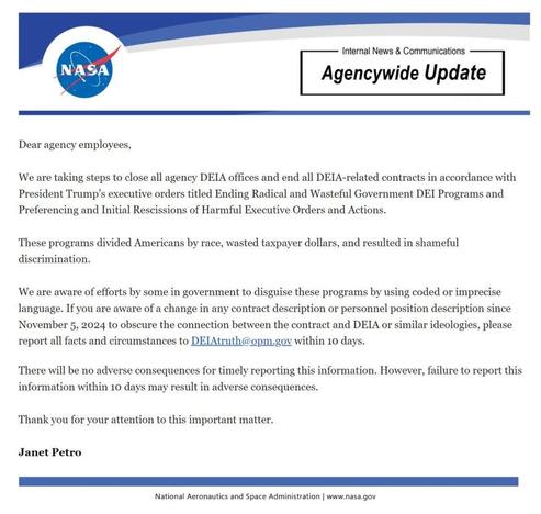 Mail de la directrice de la Nasa Janet Petro aux employés: FB Internal News & Communications
| Agencywide Update |

D ———————————————
Dear agency employees,
We are taking steps to close all agency DEIA offices and end all DEIA-related contracts in accordance with
President Trump's executive orders titled Ending Radical and Wasteful Government DEI Programs and
Preferencing and Initial Rescissions of Harmful Executive Orders and Actions.
These programs divided Americans by race, wasted taxpayer dollars, and resulted in shameful
discrimination.
We are aware of efforts by some in government to disguise these programs by using coded or imprecise
language. If you are aware of a change in any contract description or personnel position description since
November 5, 2024 to obscure the connection between the contract and DEIA or similar ideologies, please
report all facts and circumstances to DEIAtruth@opm.gov within 10 days.
There will be no adverse consequences for timely reporting this information. However, failure to report this
information within 10 days may result in adverse consequences.
Thank you for your attention to this important matter.
Janet Petro
= —————

National Aeronautics and Space Administration | www.nasa.gov
