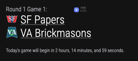 Screenshot from a video game that says...

Round 1 Game 1: SOON

SF Papers

VA Brickmasons

Today's game will begin in 2 hours, 14 minutes, and 59 seconds.

