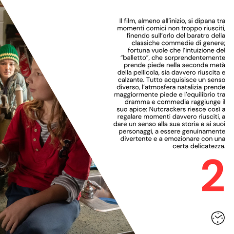Il film, almeno all’inizio, si dipana tra momenti comici non troppo riusciti, finendo sull’orlo del baratro della classiche commedie di genere; fortuna vuole che l’intuizione del “balletto”, che sorprendentemente prende piede nella seconda metà della pellicola, sia davvero riuscita e calzante. Tutto acquisisce un senso diverso, l’atmosfera natalizia prende maggiormente piede e l’equilibrio tra dramma e commedia raggiunge il suo apice: Nutcrackers riesce così a regalare momenti davvero riusciti, a dare un senso alla sua storia e ai suoi personaggi, a essere genuinamente divertente e a emozionare con una certa delicatezza.
