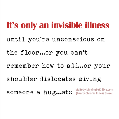 It's only an invisible illness until you're unconscious on the floor..or you can't remember how to add..or your shoulder dislocates giving someone a hug..etc