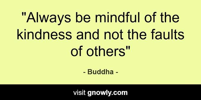 Always be mindful of the kindness and not the faults of others." - Buddha
