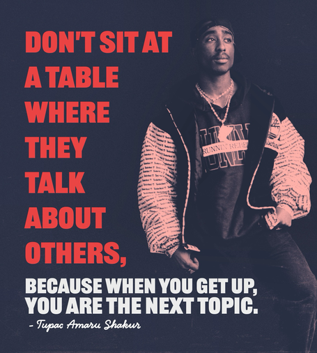 Tupac quote don’t sit at a table where they talk about others because when you get up you’re the next topic