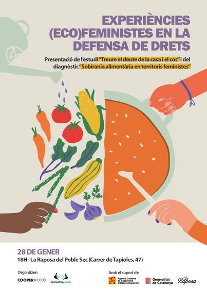 Cartell de l'esdeveniment amb una il·lustració central que té unes verdures dibuixades a l'eqeurra i una paella a la dreta amb mans que reguen les verdures, les cullen i dues altres que sostenen la paella i la remouen amb un cullerot. 

Es pot llegir el text: Experiències (Eco)Feministes en la defensa de drets. Presentació de l'estudi "Treure el deute de la casa i el cos" i del diagnòstic "Sobirania alimentària en territoris feministes". 28 de gener. 18H. La Raposa del Poble Sec (Carrer de Tapioles 47).

A sota veiem els logos de les organitzadores que són CooperAcció i Col·lectiu Punt 6 i els logos de les organitzacions que donen suport a l'activitat que són La Raposa i l'Agència Catalana de Cooperació