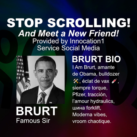 black and white picture of obama on colourful background, heading says "STOP SCROLLING!" subheading says "and make a new friend", brurt's bio says this; "Brurt, amante de Obama, bulldozer 🛠️, éclat de vax 💉, siempre torque, Pfizer, tracción, l’amour hydraulics, шина forklift, Moderna vibes, vroom chaotique."