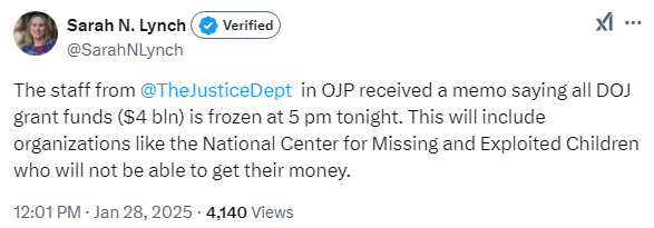 A tweet from Sarah N. Lynch (@SarahNLynch on Twitter): "The staff from @TheJusticeDept in OJP received a memo saying all DOJ grant funds ($4 bln) is frozen at 5 pm tonight. This will include organizations like the National Center for Missing and Exploited Children who will not be able to get their money."