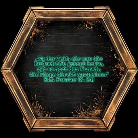 Ein golden eingerahmtes Sechseck mit schwarzer Innenfläche, die am Rand mit filigranen Pflanzenornamenten verziert ist.

In der Mitte steht grün schimmernd:

„Zu der Zeit, als man die Luftschiffe gebaut hatte, gab es noch den Wunsch, die Dinge direkt anzusehen.“ E.M. Forster (S. 24)