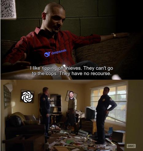 Two scenes from Better Call Saul:

At top is Nacho, wearing a shirt with a Deepseek logo on it saying "I like ripping off theives. They can't go to the cops. They have no recourse."

Below this is Sam Altman standing in a disheveled room, looking dejected, with two cops looking around at the mess. On the wall behind Sam is a crooked picture with an OpenAI logo in it.