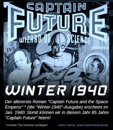 Das Bild zeigt im oberen 2/3-Teil das Cover des allereresten Captain-Future-Romans, allerdings in Blau- und Grau-Tönen.
Im unteren Drittel ist "Winter 1940" zu lesen. Der restliche Text lautet: "Der allerereste Roman "Captain Future and the Space Emperor" (die Winter-1940-Ausgabe) erschien im Jan. 1940: Somit können wir in diesem Jahr 85 Jahre "Captain Future" feiern!"