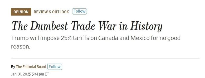 Screen capture reads:
The Dumbest Trade War in History
Trump will impose 25% tariffs on Canada and Mexico for no good
reason.
By The Editorial Board
Jan.31,2025 5:41 pm ET