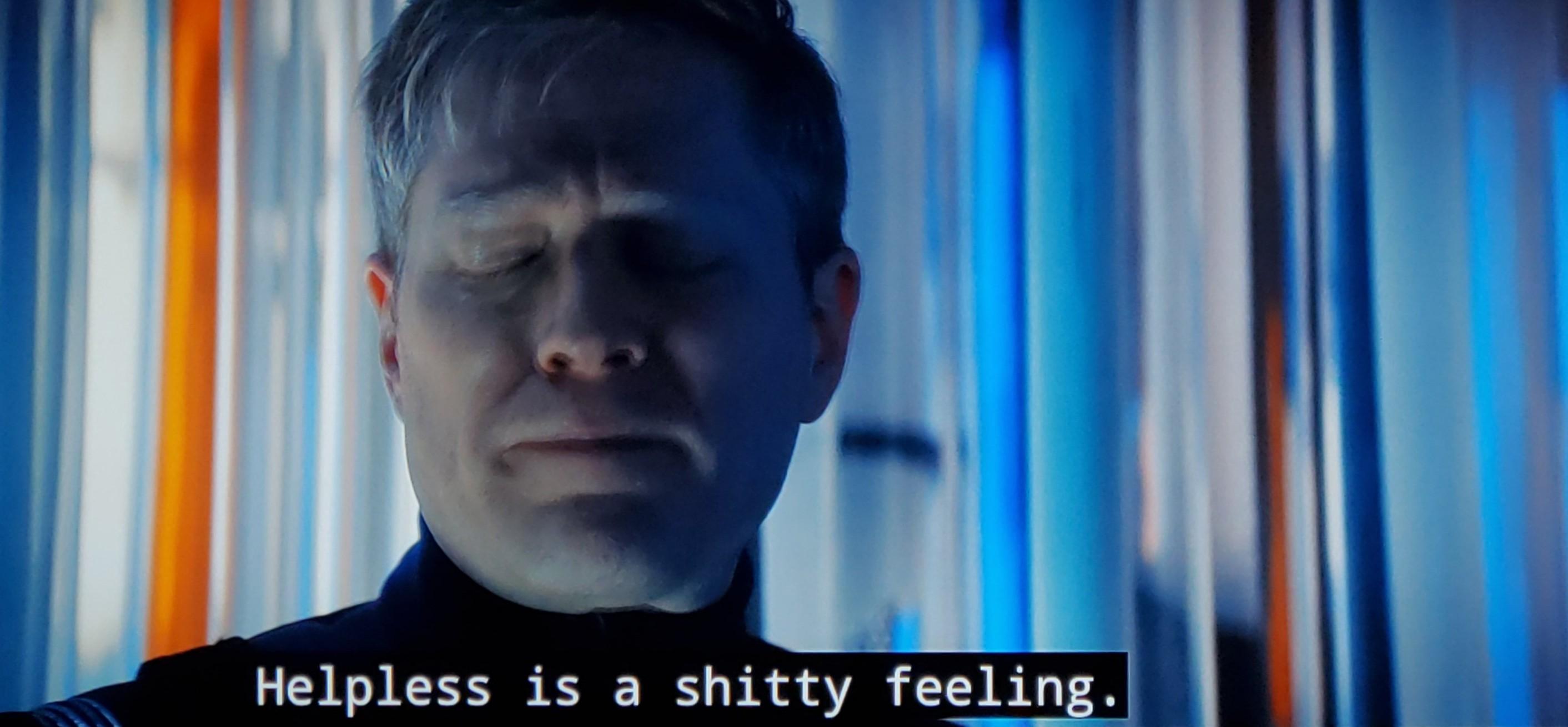 Star Trek Discovery scene. Man, I miss this show. Anyhow, it's an in close conversation between Engineer Jet Reno and Commander Stammets, both in uniform. Stammets's'es hair is a little schluffy like he just woke up. He looks like he's going through some stuff, and Reno is talking him through it. Closed caption reads, "Helpless is a shitty feeling. But it is not forever. And it doesn't make you any less capable."