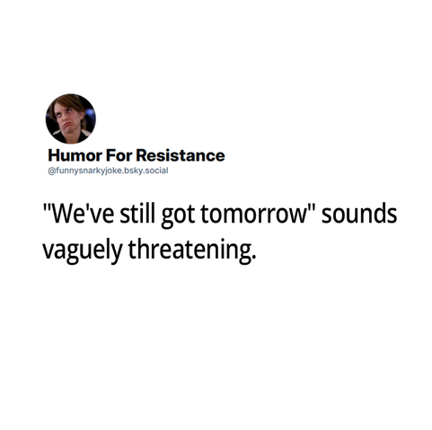 We've still got tomorrow sounds vaguely threatening