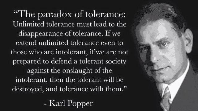 The paradox of tolerance: 

Unlimited tolerance must lead to the disappearance of tolerance. If we extend unlimited tolerance even to those who are intolerant, if we are not prepared to defend a tolerant society against the onslaught of the intolerant, then the tolerant will be destroyed, and tolerance with them.

- Karl Popper