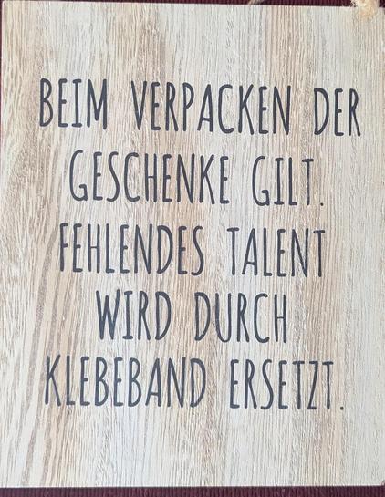 Das Bild zeigt eine Deko Holztafel mit dem Spruch: Beim Verpacken der Geschenke gilt: Fehlendes Talent wird durch Klebeband ersetzt. Kommentar handschriftlich auf der Rückseite auf dem nächsten Bild.
This picture shows a decorative wooden board with the saying: Missing talent for gift-wrapping is replaced with sticky tape.
Handwritten comment on reverse in next picture.