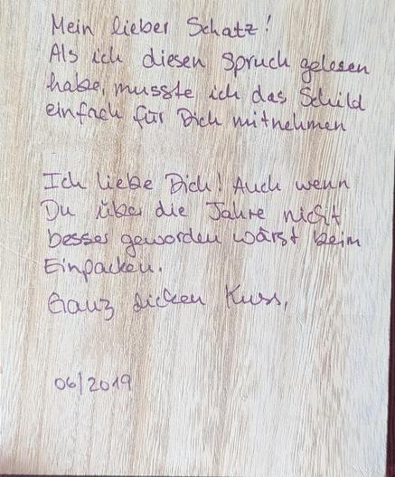 Die Rückseite hat den handschriftlichen Text: Als ich diesen Spruch gelesen habe, musste ich das Schild einfach für Dich mitnehmen.
Ich liebe Dich! Auch wenn Du über die Jahre nicht besser geworden wärst beim Einpacken. Ganz dicken Kuss, meine Unterschrift (im Foto entfernt).
Datiert auf 06/2019.
Backside has the comment: When I read this saying, I just needed to get you this. I love you! Even if you hadn't gotten better at gift-wrapping over the years. Big kiss, my signature (removed from photo). Dated June 2019