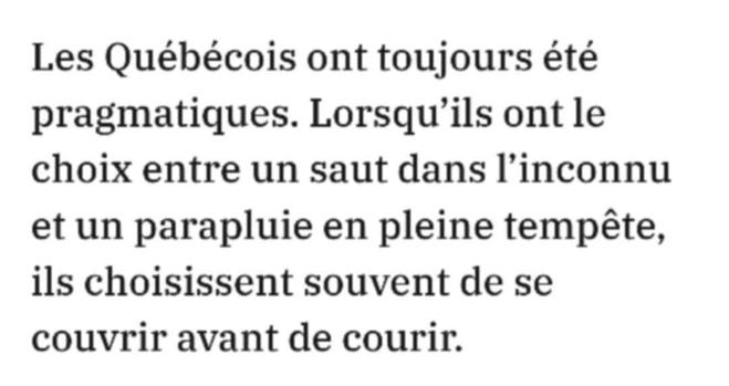 Les Québécois ont toujours été pragmatiques. Lorsqu’ils ont le choix entre un saut dans l’inconnu et un parapluie en pleine tempête, ils choisissent souvent de se couvrir avant de courir.