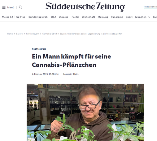Screenshot Februar 2025 - Süddeutsche Zeitung [Paywall]

Wenzel Cerveny mit seinen Cannabis-Stecklingen.
(Foto: Patrick Wehner)
Bayerns Behörden gehen in die nächste Runde im Streit um die Cannabis-Legalisierung.  Und greifen dabei anscheinend tief in die juristische Trickkiste. Dabei geht es um die Frage, wann ein Steckling auch wirklich ein Steckling ist.

Von Patrick Wehner 
https://www.sueddeutsche.de/bayern/bayern-cannabis-legalisierung-steckling-justiz-behoerden-li.3193311?reduced=true
