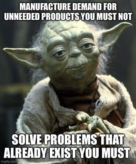 An image of Yoda from Star Wars, with text in his distinctive speech pattern. The top text reads: “MANUFACTURE DEMAND FOR UNNEEDED PRODUCTS YOU MUST NOT”, and the bottom text reads: “SOLVE PROBLEMS THAT ALREADY EXIST YOU MUST”