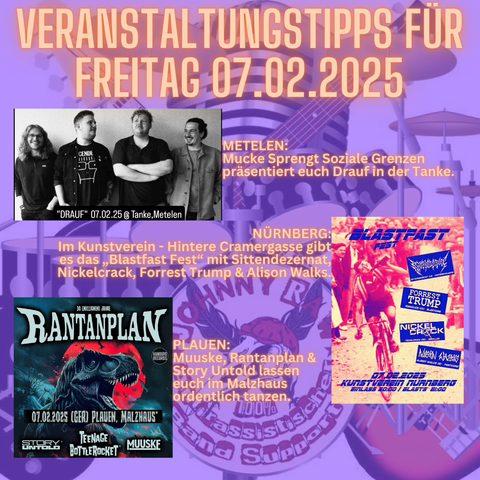 METELEN: Mucke Sprengt Soziale Grenzen präsentiert euch Drauf in der Tanke.  NÜRNBERG: Im Kunstverein - Hintere Cramergasse gibt es das „Blastfast Fest“ mit Sittendezernat, Nickelcrack, Forrest Trump & Alison Walks.  PLAUEN: Muuske, Rantanplan & Story Untold lassen euch im Malzhaus ordentlich tanzen.