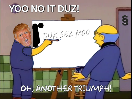 Prez. gump painting the words
DUK SEZ MOO on simpsons blackboard while saying, 
YOO NO IT DOES
A simpsons character looks on and exclaims,
Oh, another triumph!