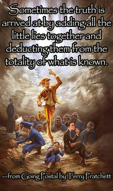 Sometimes the truth is arrived at by adding all the little lies together and deducting them from the totality of what is known.
--from Going Postal by Terry Pratchett