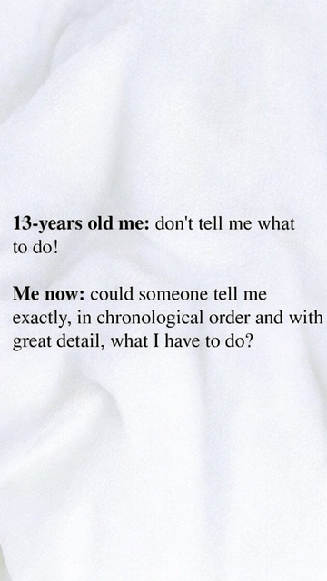 Meme image. Black text on white.

13-years old me: don't tell me what to do

Me now: could someone tell me exactly, in chronological order and with great detail, what I have to do?