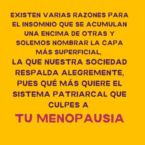 EXISTEN VARIAS RAZONES PARA
EL INSOMNIO QUE SE ACUMULAN
UNA ENCIMA DE OTRAS Y
SOLEMOS NOMBRAR LA CAPA
MAS SUPERFICIAL,

LA QUE NUESTRA SOCIEDAD
RESPALDA ALEGREMENTE,
PUES QUE MAS QUIERE EL
SISTEMA PATRIARCAL QUE
CULPES A
TU MENOPAUSIA
