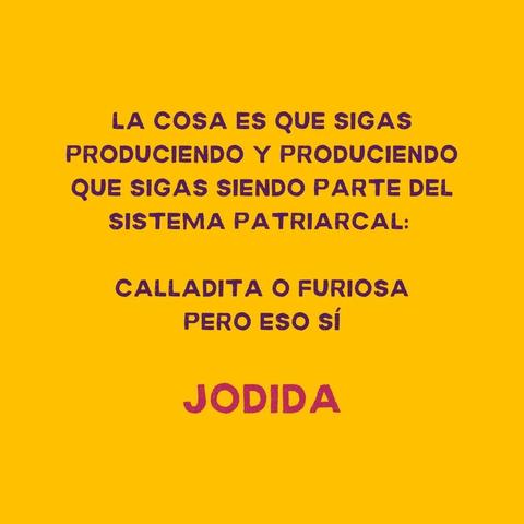 LA COSA ES QUE SIGAS
PRODUCIENDO Y PRODUCIENDO
QUE SIGAS SIENDO PARTE DEL

SISTEMA PATRIARCAL:

CALLADITA O FURIOSA

PERO ESO Si
JODIDA
