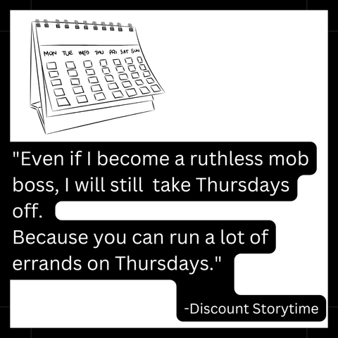 "Even if  I become a ruthless mob boss, I will still take Thursdays off. Because you can run a lot of errands on Thursdays."-Discount Storytime