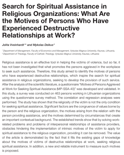 The study has shown that the religiosity of the victim is not the only condition for seeking spiritual assistance. Significant factors are the congruence of values borne by the person and the religious organization, the motives arising from the relation with the person providing assistance, and the motives determined by circumstances that create an important contextual background. The established trends show that by solving work-related problems and problems of interpersonal relationships of assistance providers, obstacles hindering the implementation of intrinsic motives of the victim to apply for spiritual assistance to the religious organization, providing it can be removed. The value of the article is demonstrated by the fact that it fills the existing gaps of knowledge about the motives of victims of destructive relationships at work, seeking religious spiritual assistance. In addition, a new and reliable instrument to measure such motives is proposed.
https://www.frontiersin.org/journals/psychology/articles/10.3389/fpsyg.2021.702284/full