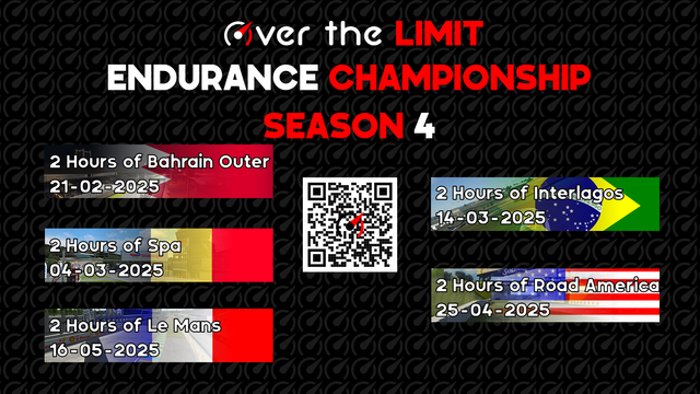 Over the Limit
Endurance Championship
Season 4

2 Hours of Bahrain Outer - 21-02-2025
2 Hours of Interlagos - 14-03-2025
2 Hours of Spa - 04-03-2025
2 Hours of Road America - 25-04-2025
2 Hours of Le Mans - 16-05-2025