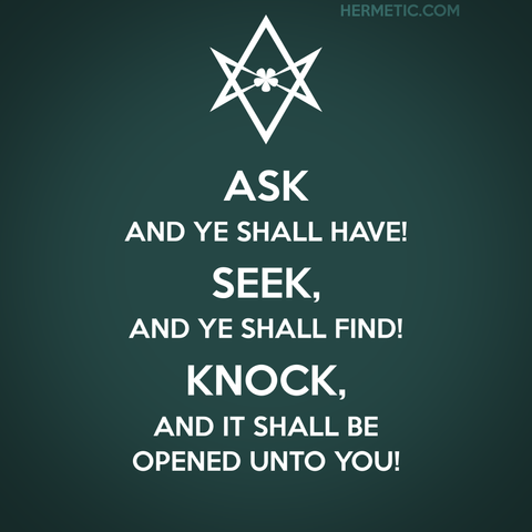 Square image, in the style of the WWII UK poster series of which Keep Calm was one. Dark green background. Instead of a crown, there's an upside down unicursal hexagram (because it triggers certain people), and the words "Ask and ye shall have! Seek, and ye shall find! Knock, and it shall be opened unto you!"