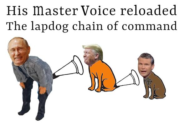 Political Parody At The Movies?
His Masters Voice Reloaded, The Lapdog Chain Of Command 
Putin - Trump - Hegseth