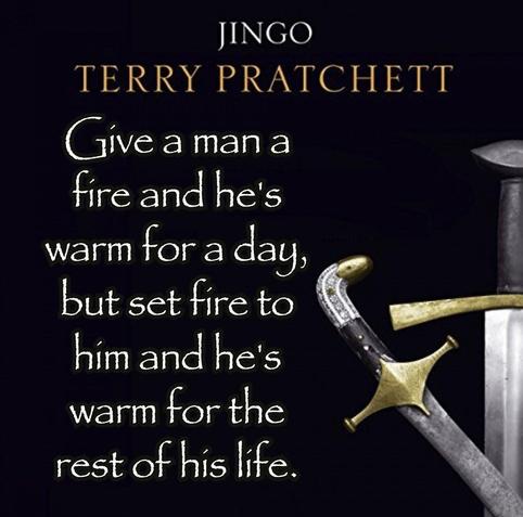 Give a man a fire and he's warm for a day, but set fire to him and he's warm for the rest of his life. -from Jingo by Terry Pratchett