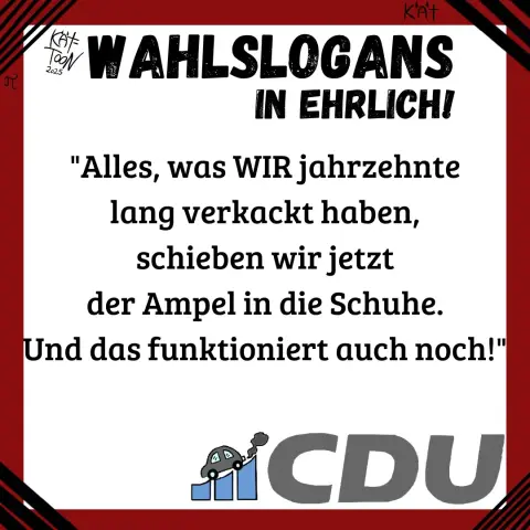 Wahlslogans in ehrlich: CDU/CSU
"Alles, was WIR Jahrzehnte lang verkackt haben, schieben wir jetzt der Ampel in die Schuhe. Und das funktioniert auch noch!"
(Satire)