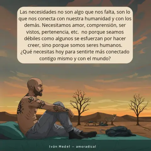 Una imagen de un hombre viendo a la derecha en un paisaje desértico, un coyote le mira a lo lejos, el texto de la imagen dice: Las necesidades no son algo que nos falta, son lo que nos conecta con nuestra humanidad y con los demás. Necesitamos amor, comprensión, ser vistos, pertenencia, etc.  no porque seamos débiles como algunos se esfuerzan por hacer creer, sino porque somos seres humanos.
¿Qué necesitas hoy para sentirte más conectado contigo mismo y con el mundo?