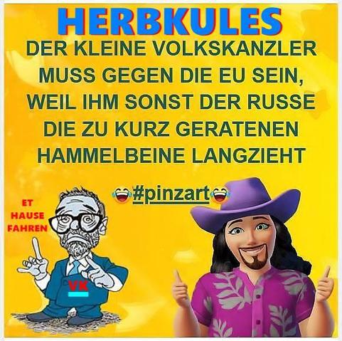 HERBKULES

DER KLEINE VOLKSKANZLER 'MUSS GEGEN DIE EU SEIN, WEIL IHM SONST DER RUSSE DIE ZU KURZ GERATENEN HAMMELBEINE LANGZIEHT

#pinzart 