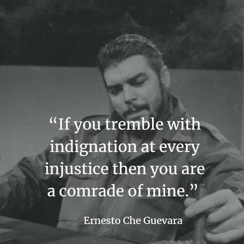 A photo of Ernesto "Che" Guevara with a quote of his saying:
"If you tremble with indignation at every injustice then you are a comrade of mine."
- Ernesto "Che" Guevara