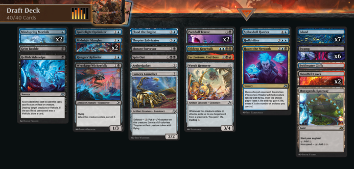Aetherdrfit Premier Draft deck

2x Mindspring Merfolk
Grim Bauble
Hellish Sideswipe
Guidelight Optimizer
2x Midnight Mangler
Rangers' Refeuler
Wreckage Wickerfolk
Flood the Engine
Thopter Fabricator
Mutant Surveyor
Spin Out
Aetherjacket
Camera Launcher
2x Pactdoll Terror
Oildeep Gearhulk
Far Fortune, End Boss
Wreck Remover
Spikeshell Harrier
Hulldrifter
Haunt the Network

7 Island
6 Swamp
Swiftwater Cliffs
2 Bloodfell Caves
Muraganda Raceway