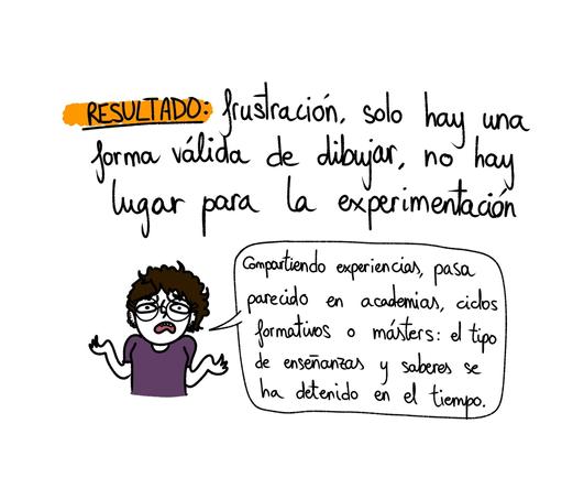 Cuarta y última viñeta de la primera parte con el título "Resultado", y hay escrito: "frustración, solo hay una forma válida de dibujar, no hay lugar para la experimentación". Sale Eva encogiéndose de hombros diciendo "Compartiendo experiencias, pasa parecido en academias, ciclos formativos o másteres: el tipo de enseñanzas se ha detenido en el tiempo"