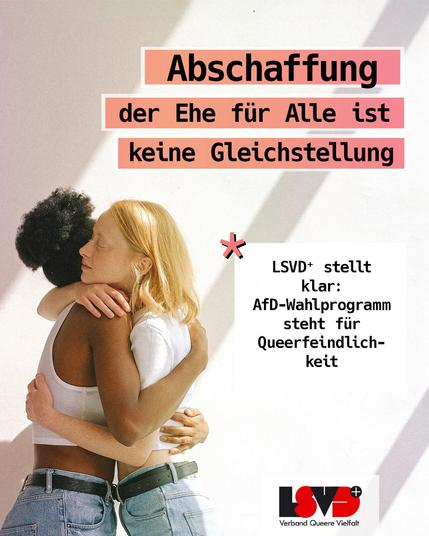 TEXT: Abschaffung der Ehe für alle ist keine Gleichstellung
LSVD⁺ stellt klar: AfD-Wahlprogramm steht für Queerfeindlichkeit
BILD: Zeigt lesbisches Paar, das sich umarmt
