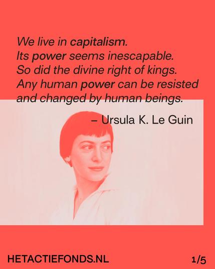 We live in capitalism. Its power seems inescapable.
So did the divine right of kings. Any human power can be resisted and changed by human beings.
Ursula K. Le Guin
HETACTIEFONDS.NL 1/5
