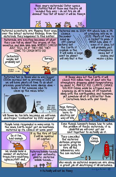 Huge angry asteroids! Outer space
is stuffed full of them and they're all
headed this way - oh no! Are we all
doomed? Yes! But at least it will be funny


Asteroid scientists are flipping their wigs 
over the latest asteroids they happened to find earlier. 

JUST TELL US IF THEY ARE GOING TO CRASH INTO US! 

